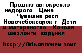 Продаю автокресло недорого › Цена ­ 1 500 - Чувашия респ., Новочебоксарск г. Дети и материнство » Качели, шезлонги, ходунки   